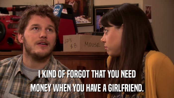 I KIND OF FORGOT THAT YOU NEED MONEY WHEN YOU HAVE A GIRLFRIEND. 