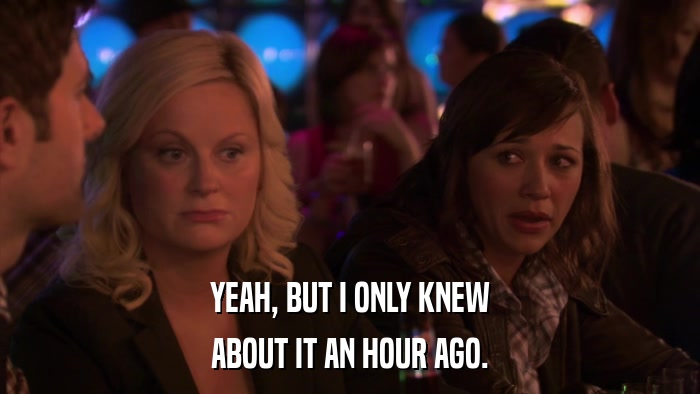 YEAH, BUT I ONLY KNEW ABOUT IT AN HOUR AGO. 