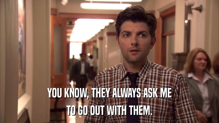 YOU KNOW, THEY ALWAYS ASK ME TO GO OUT WITH THEM. 