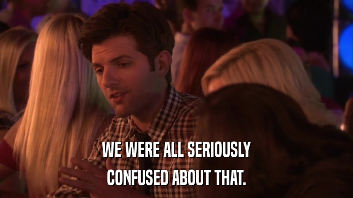 WE WERE ALL SERIOUSLY CONFUSED ABOUT THAT. 