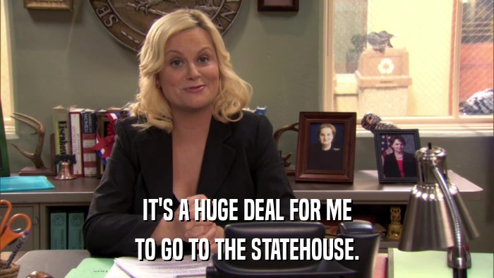 IT'S A HUGE DEAL FOR ME TO GO TO THE STATEHOUSE. 