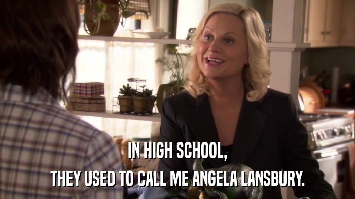 IN HIGH SCHOOL, THEY USED TO CALL ME ANGELA LANSBURY. 