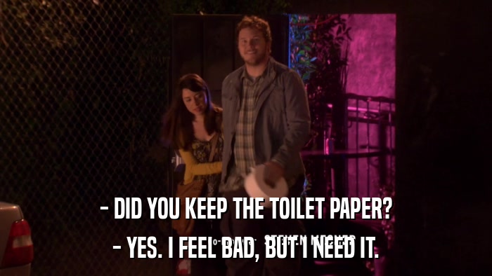 - DID YOU KEEP THE TOILET PAPER? - YES. I FEEL BAD, BUT I NEED IT. 