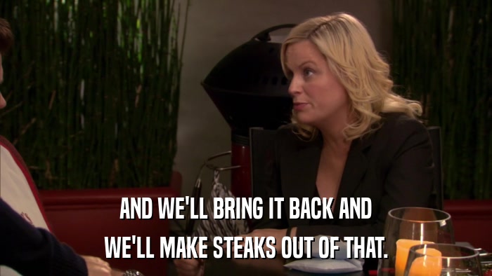 AND WE'LL BRING IT BACK AND WE'LL MAKE STEAKS OUT OF THAT. 