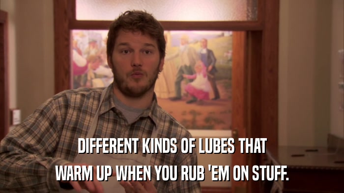 DIFFERENT KINDS OF LUBES THAT WARM UP WHEN YOU RUB 'EM ON STUFF. 