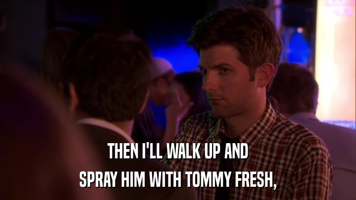 THEN I'LL WALK UP AND SPRAY HIM WITH TOMMY FRESH, 