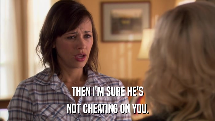 THEN I'M SURE HE'S NOT CHEATING ON YOU. 