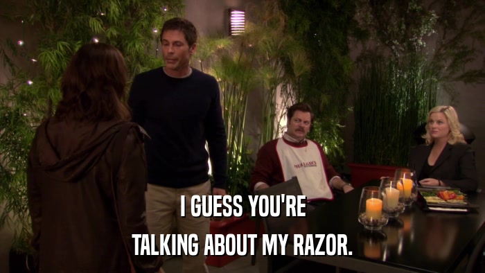 I GUESS YOU'RE TALKING ABOUT MY RAZOR. 