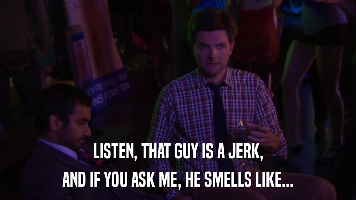 LISTEN, THAT GUY IS A JERK, AND IF YOU ASK ME, HE SMELLS LIKE... 