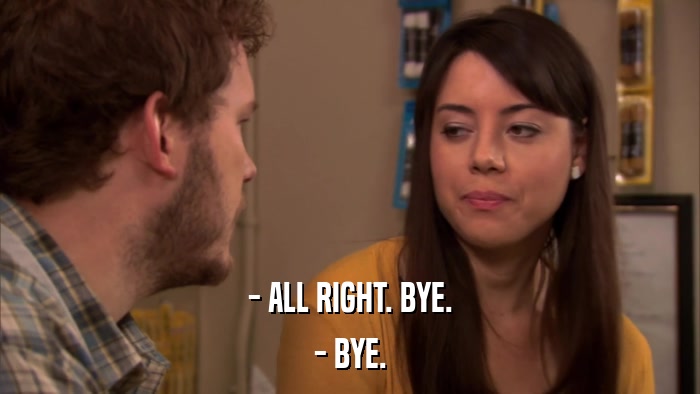 - ALL RIGHT. BYE. - BYE. 