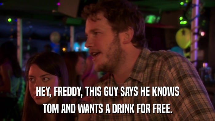 HEY, FREDDY, THIS GUY SAYS HE KNOWS TOM AND WANTS A DRINK FOR FREE. 