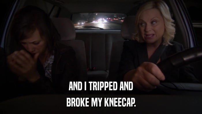 AND I TRIPPED AND BROKE MY KNEECAP. 