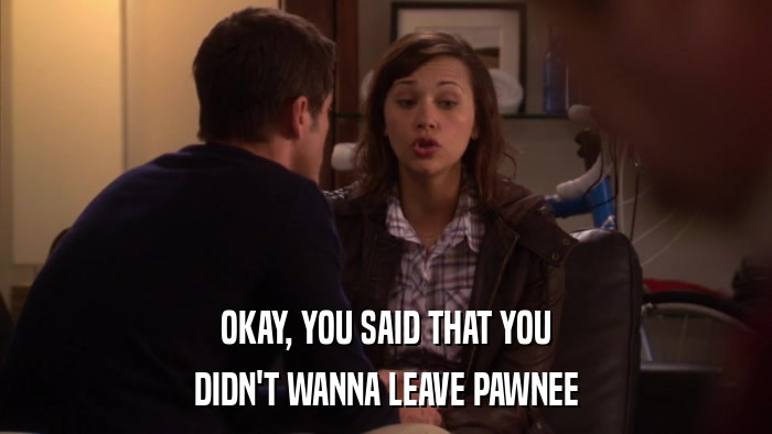 OKAY, YOU SAID THAT YOU DIDN'T WANNA LEAVE PAWNEE 
