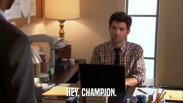 HEY, CHAMPION.  