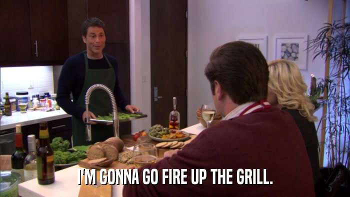 I'M GONNA GO FIRE UP THE GRILL.  