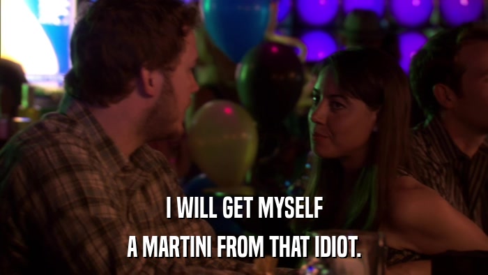 I WILL GET MYSELF A MARTINI FROM THAT IDIOT. 