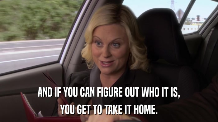 AND IF YOU CAN FIGURE OUT WHO IT IS, YOU GET TO TAKE IT HOME. 