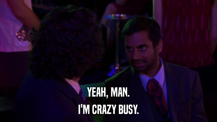 YEAH, MAN. I'M CRAZY BUSY. 