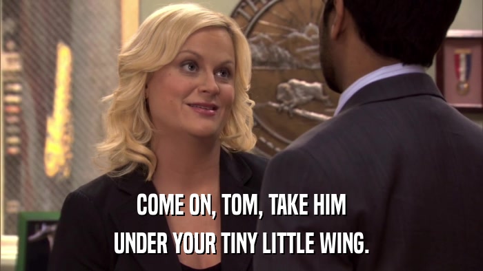 COME ON, TOM, TAKE HIM UNDER YOUR TINY LITTLE WING. 