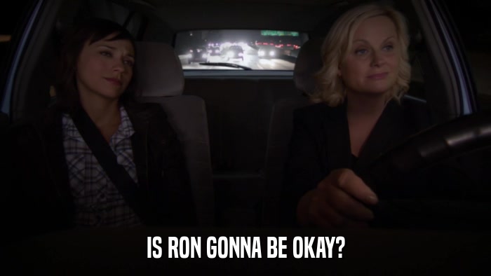 IS RON GONNA BE OKAY?  
