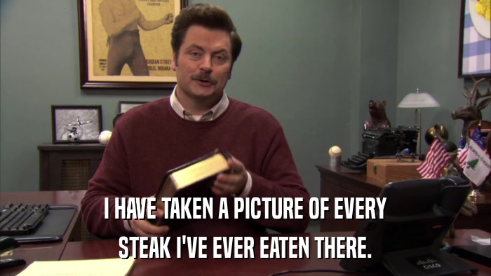 I HAVE TAKEN A PICTURE OF EVERY STEAK I'VE EVER EATEN THERE. 