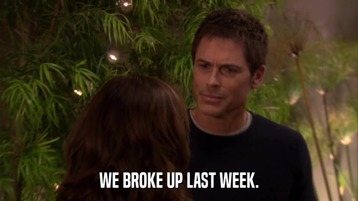 WE BROKE UP LAST WEEK.  