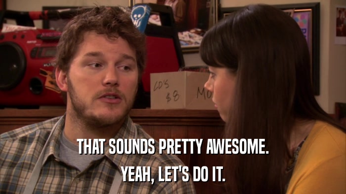 THAT SOUNDS PRETTY AWESOME. YEAH, LET'S DO IT. 