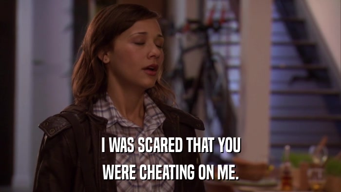 I WAS SCARED THAT YOU WERE CHEATING ON ME. 