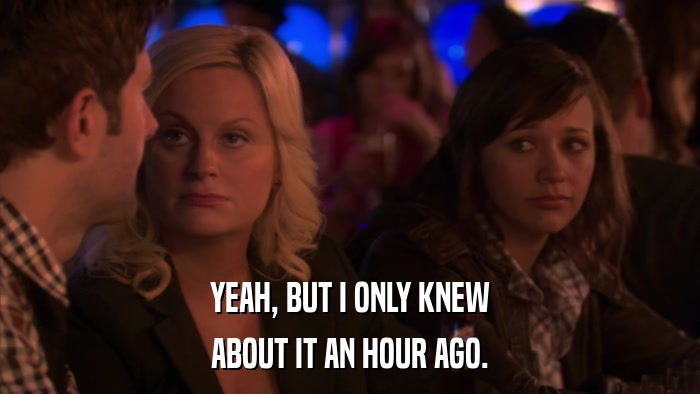 YEAH, BUT I ONLY KNEW ABOUT IT AN HOUR AGO. 
