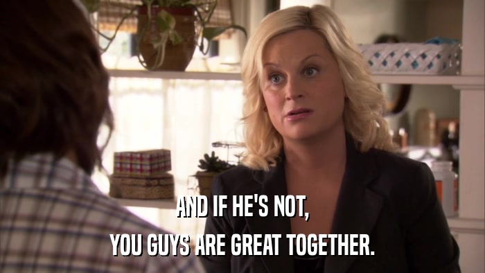 AND IF HE'S NOT, YOU GUYS ARE GREAT TOGETHER. 