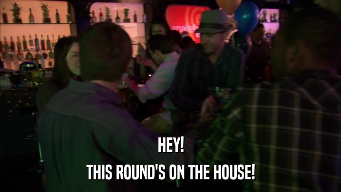 HEY! THIS ROUND'S ON THE HOUSE! 
