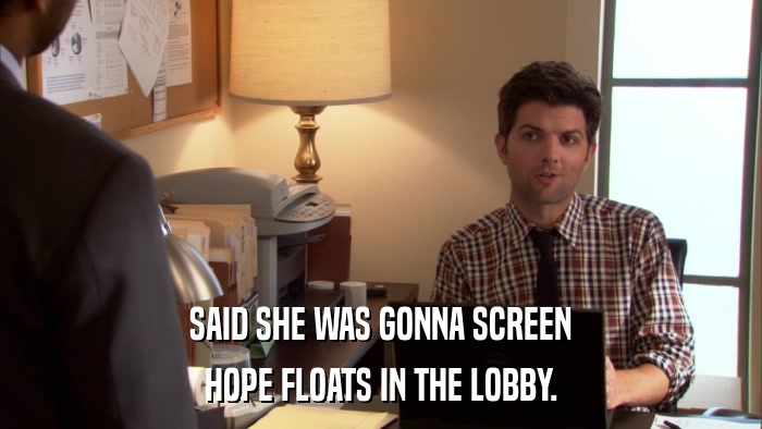 SAID SHE WAS GONNA SCREEN HOPE FLOATS IN THE LOBBY. 