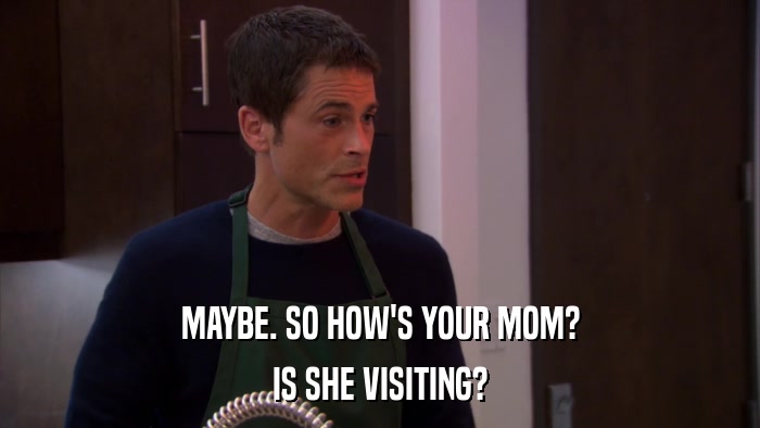 MAYBE. SO HOW'S YOUR MOM? IS SHE VISITING? 