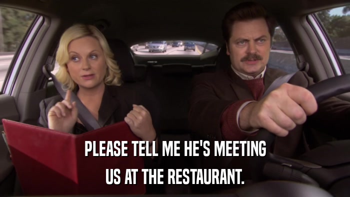 PLEASE TELL ME HE'S MEETING US AT THE RESTAURANT. 