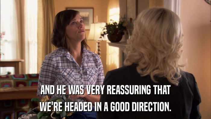 AND HE WAS VERY REASSURING THAT WE'RE HEADED IN A GOOD DIRECTION. 