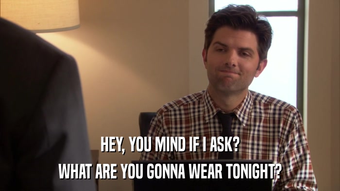 HEY, YOU MIND IF I ASK? WHAT ARE YOU GONNA WEAR TONIGHT? 