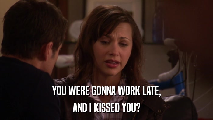 YOU WERE GONNA WORK LATE, AND I KISSED YOU? 