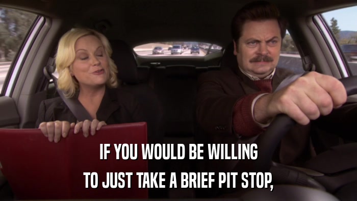 IF YOU WOULD BE WILLING TO JUST TAKE A BRIEF PIT STOP, 