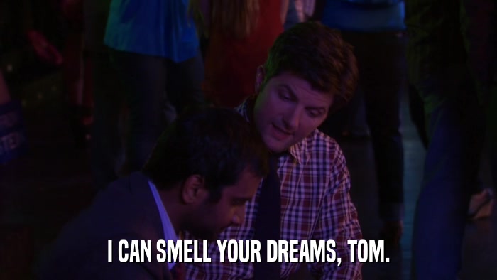 I CAN SMELL YOUR DREAMS, TOM.  