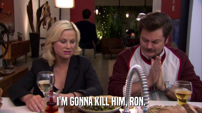 I'M GONNA KILL HIM, RON.  