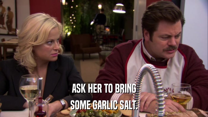 ASK HER TO BRING SOME GARLIC SALT. 