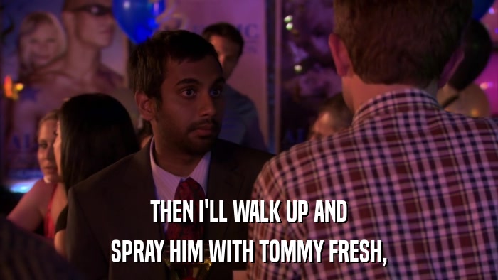 THEN I'LL WALK UP AND SPRAY HIM WITH TOMMY FRESH, 