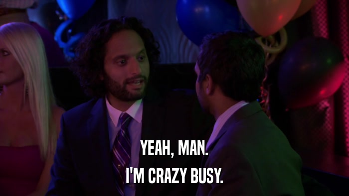 YEAH, MAN. I'M CRAZY BUSY. 