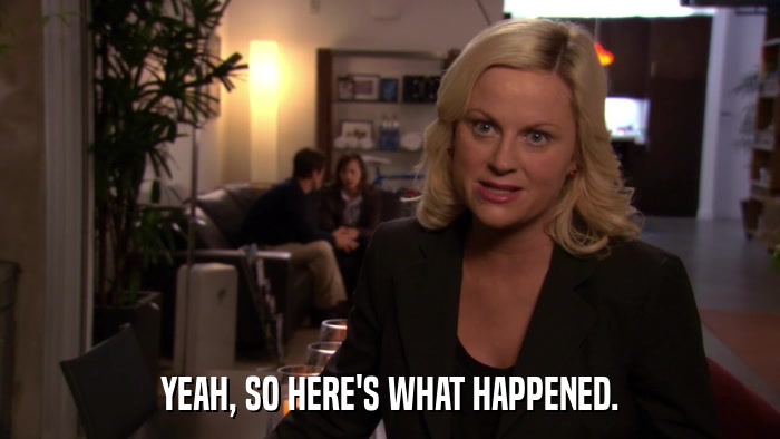 YEAH, SO HERE'S WHAT HAPPENED.  