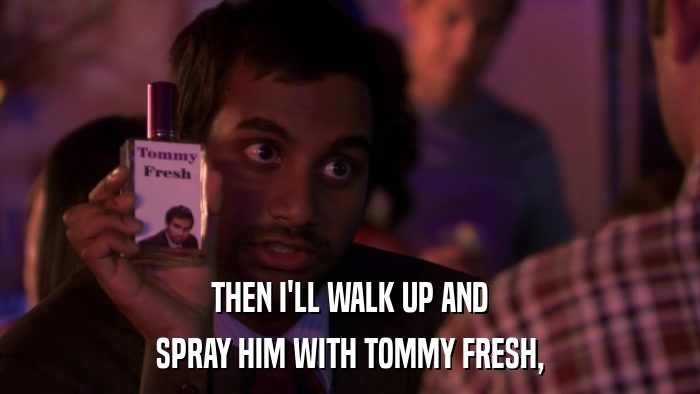 THEN I'LL WALK UP AND SPRAY HIM WITH TOMMY FRESH, 