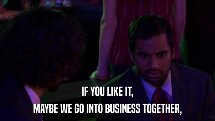 IF YOU LIKE IT, MAYBE WE GO INTO BUSINESS TOGETHER, 