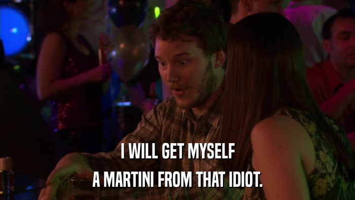I WILL GET MYSELF A MARTINI FROM THAT IDIOT. 