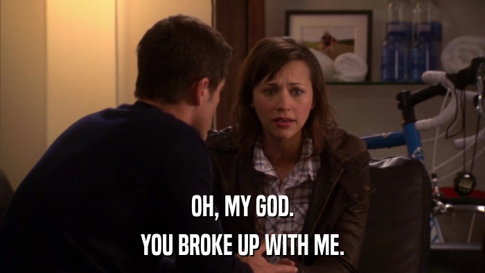 OH, MY GOD. YOU BROKE UP WITH ME. 