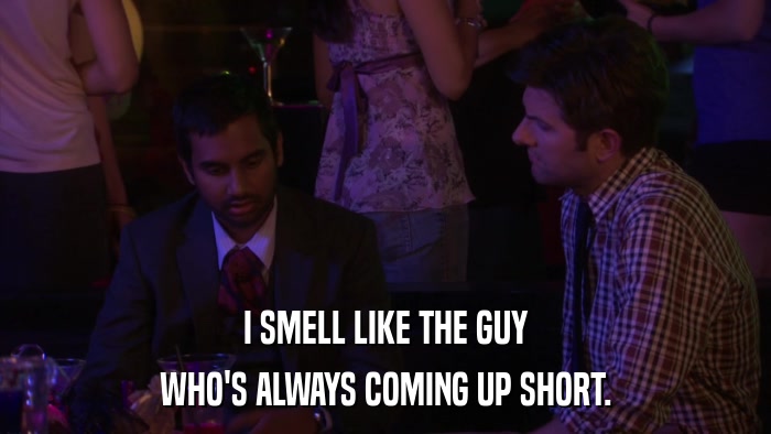 I SMELL LIKE THE GUY WHO'S ALWAYS COMING UP SHORT. 