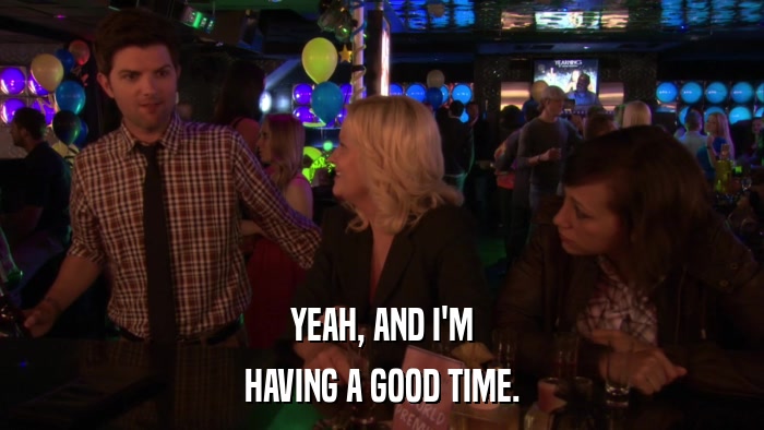 YEAH, AND I'M HAVING A GOOD TIME. 